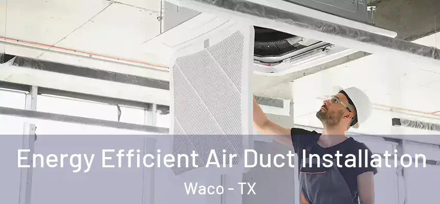 Energy Efficient Air Duct Installation Waco - TX