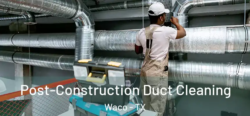 Post-Construction Duct Cleaning Waco - TX