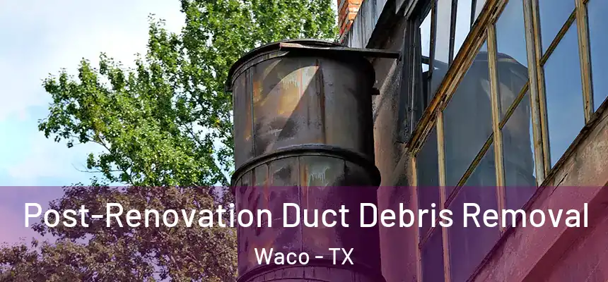 Post-Renovation Duct Debris Removal Waco - TX